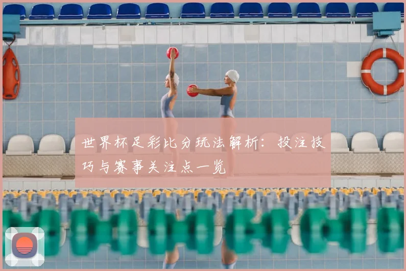 世界杯足彩比分玩法解析:投注技巧与赛事关注点一览