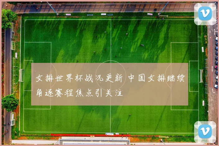 女排世界杯战况更新 中国女排继续角逐赛程焦点引关注