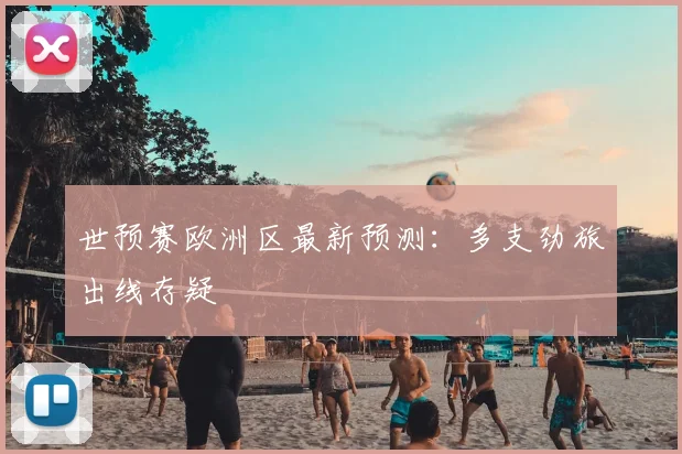 世预赛欧洲区最新预测：多支劲旅出线存疑