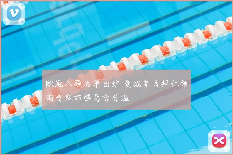 欧冠八强名单出炉 曼城皇马拜仁领衔晋级四强悬念升温