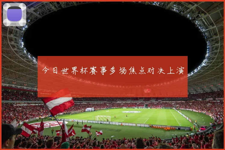 今日世界杯赛事多场焦点对决上演