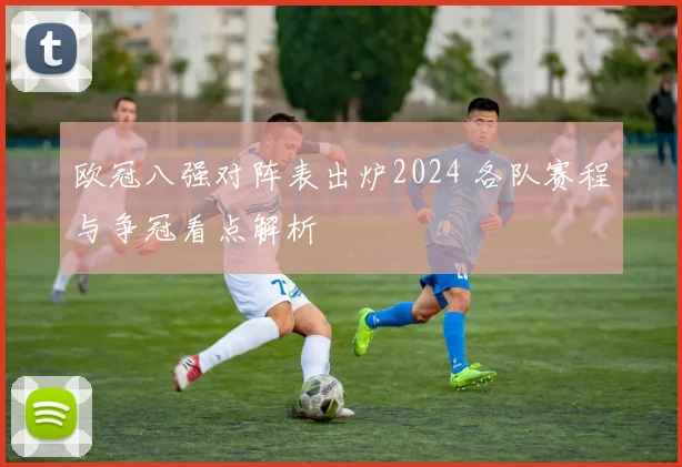 欧冠八强对阵表出炉2024 各队赛程与争冠看点解析