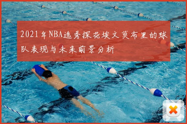 2021年NBA选秀探花埃文莫布里的球队表现与未来前景分析