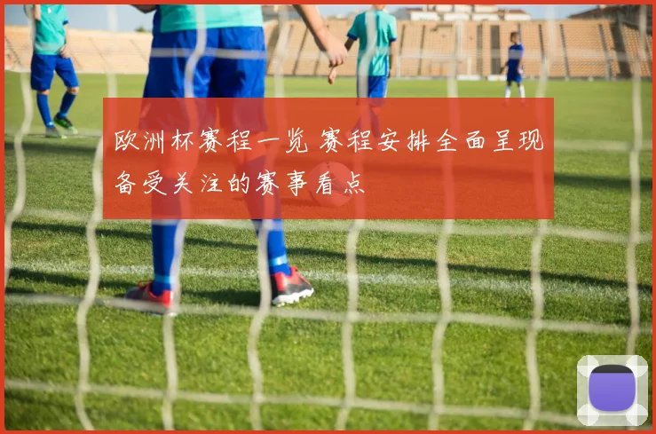 欧洲杯赛程一览 赛程安排全面呈现备受关注的赛事看点