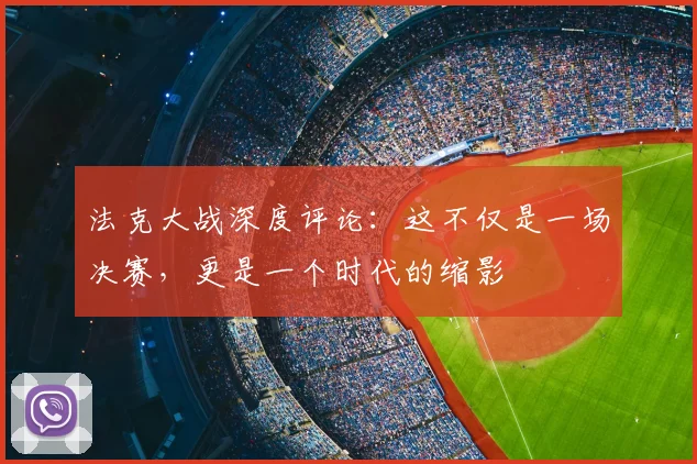 法克大战深度评论：这不仅是一场决赛，更是一个时代的缩影