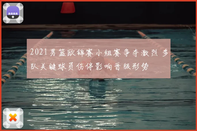 2021男篮欧锦赛小组赛争夺激烈 多队关键球员伤停影响晋级形势