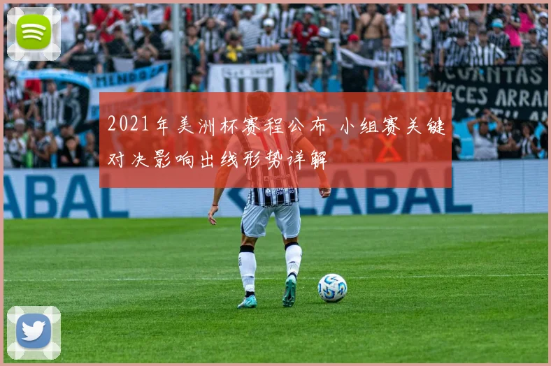 2021年美洲杯赛程公布 小组赛关键对决影响出线形势详解