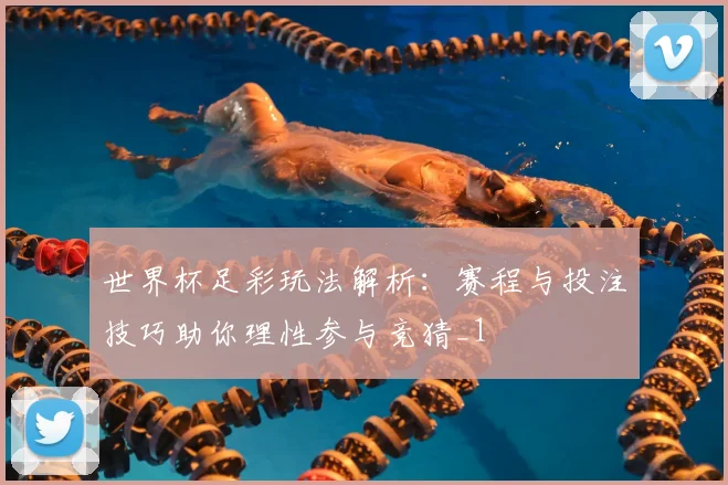 世界杯足彩玩法解析：赛程与投注技巧助你理性参与竞猜_1