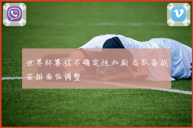 世界杯赛程不确定性加剧 各队备战安排面临调整