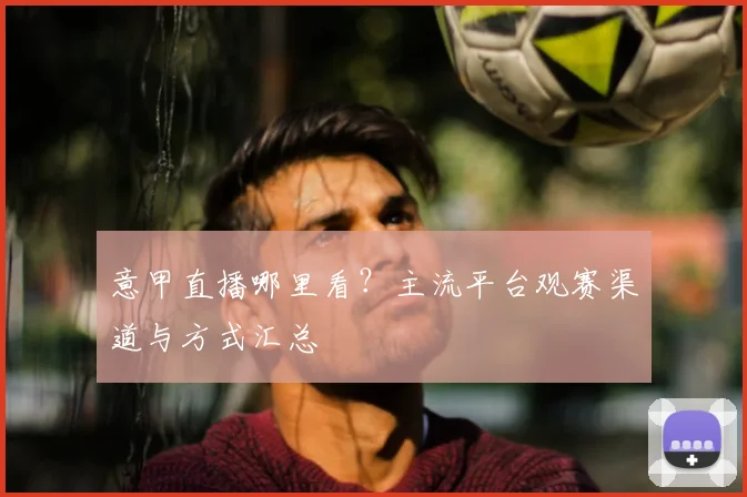 意甲直播哪里看？主流平台观赛渠道与方式汇总
