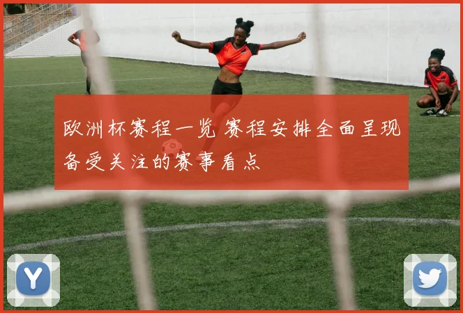 欧洲杯赛程一览 赛程安排全面呈现备受关注的赛事看点