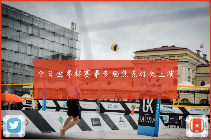 今日世界杯赛事多场焦点对决上演