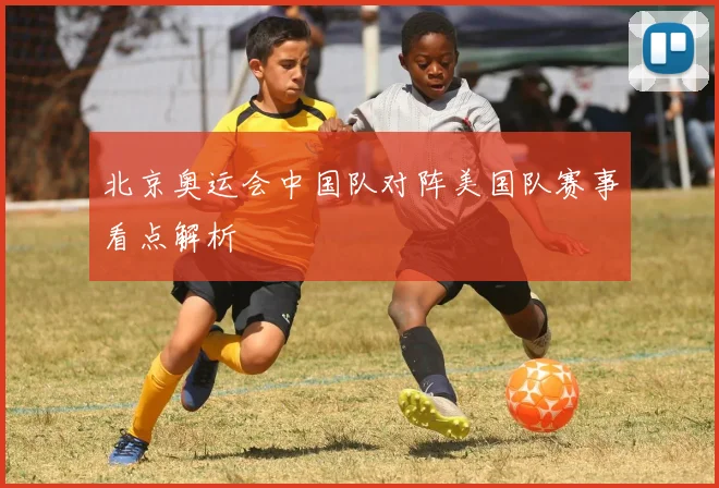 北京奥运会中国队对阵美国队赛事看点解析