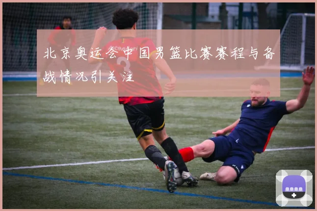 北京奥运会中国男篮比赛赛程与备战情况引关注