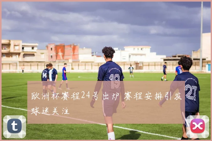 欧洲杯赛程24号出炉 赛程安排引发球迷关注
