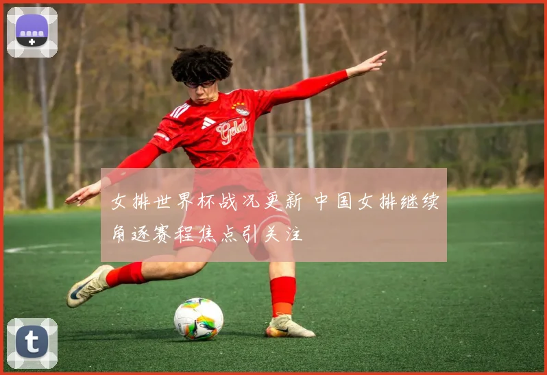 女排世界杯战况更新 中国女排继续角逐赛程焦点引关注